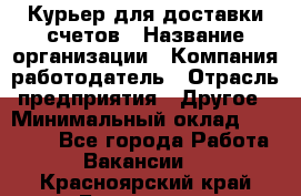 Курьер для доставки счетов › Название организации ­ Компания-работодатель › Отрасль предприятия ­ Другое › Минимальный оклад ­ 20 000 - Все города Работа » Вакансии   . Красноярский край,Бородино г.